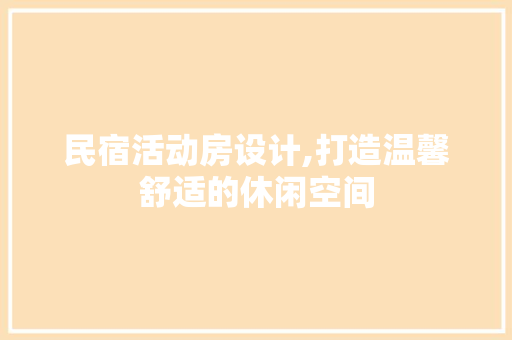 民宿活动房设计,打造温馨舒适的休闲空间