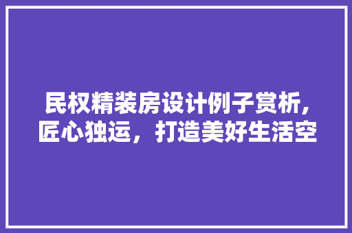 民权精装房设计例子赏析,匠心独运，打造美好生活空间