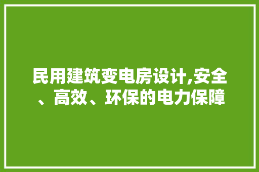 民用建筑变电房设计,安全、高效、环保的电力保障