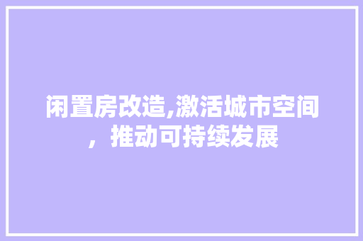 闲置房改造,激活城市空间，推动可持续发展