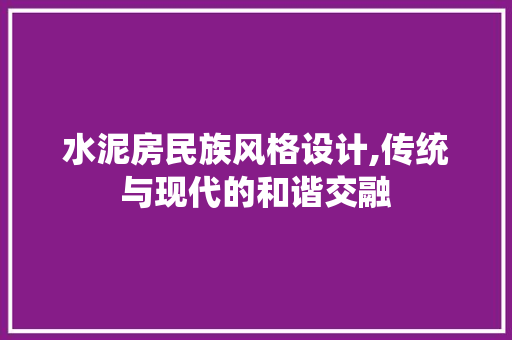 水泥房民族风格设计,传统与现代的和谐交融