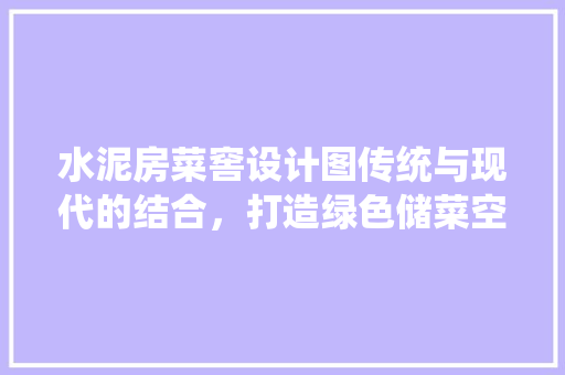 水泥房菜窖设计图传统与现代的结合，打造绿色储菜空间