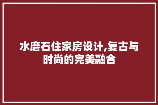 水磨石住家房设计,复古与时尚的完美融合