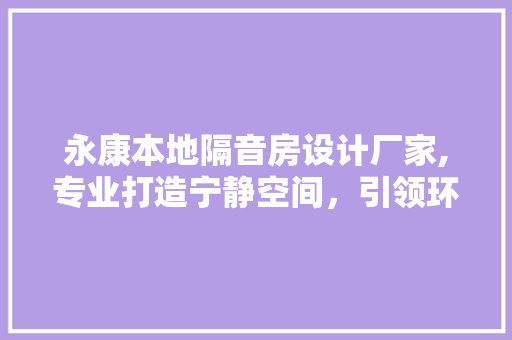 永康本地隔音房设计厂家,专业打造宁静空间，引领环保隔音新潮流