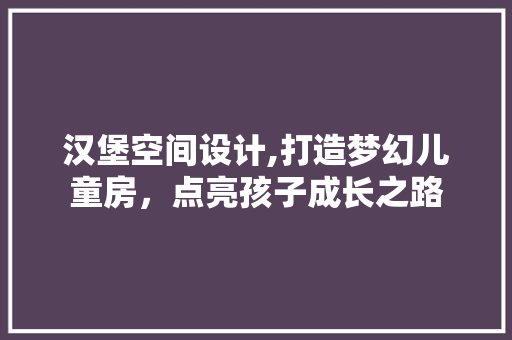 汉堡空间设计,打造梦幻儿童房，点亮孩子成长之路