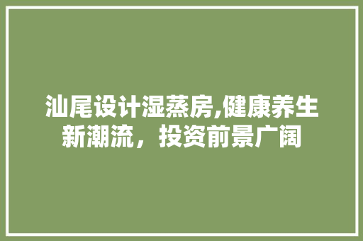 汕尾设计湿蒸房,健康养生新潮流，投资前景广阔