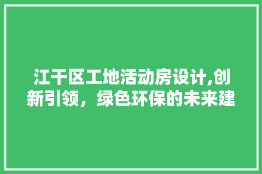 江干区工地活动房设计,创新引领，绿色环保的未来建筑