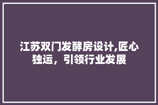 江苏双门发酵房设计,匠心独运，引领行业发展