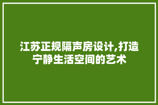 江苏正规隔声房设计,打造宁静生活空间的艺术