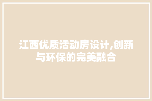 江西优质活动房设计,创新与环保的完美融合