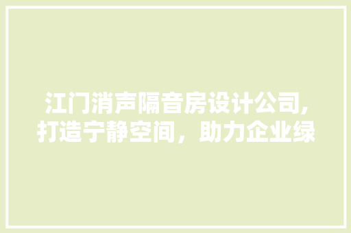 江门消声隔音房设计公司,打造宁静空间，助力企业绿色发展