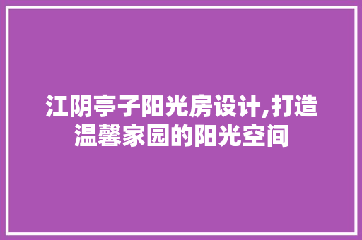 江阴亭子阳光房设计,打造温馨家园的阳光空间