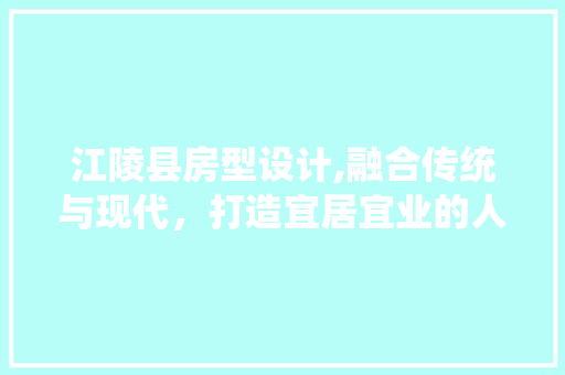 江陵县房型设计,融合传统与现代，打造宜居宜业的人居典范