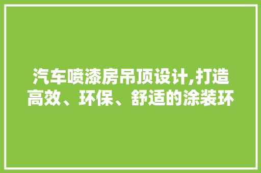 汽车喷漆房吊顶设计,打造高效、环保、舒适的涂装环境