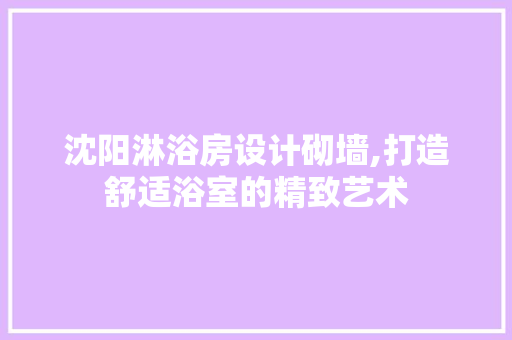 沈阳淋浴房设计砌墙,打造舒适浴室的精致艺术