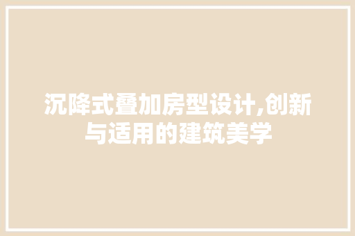 沉降式叠加房型设计,创新与适用的建筑美学