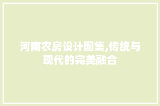 河南农房设计图集,传统与现代的完美融合