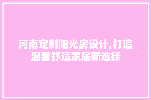 河南定制阳光房设计,打造温馨舒适家居新选择
