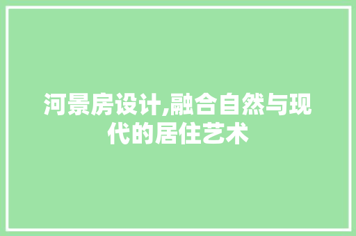 河景房设计,融合自然与现代的居住艺术