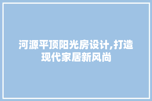 河源平顶阳光房设计,打造现代家居新风尚