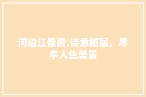 河边江景房,诗意栖居，尽享人生美景