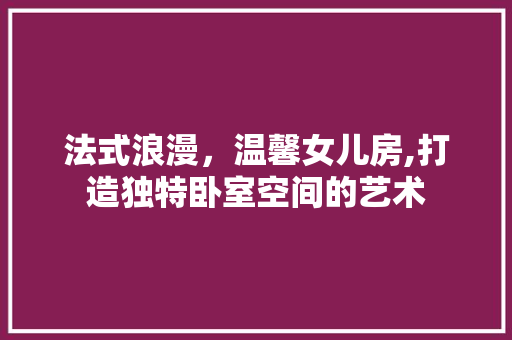 法式浪漫，温馨女儿房,打造独特卧室空间的艺术