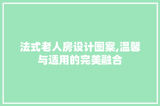 法式老人房设计图案,温馨与适用的完美融合