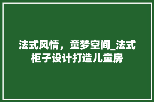 法式风情，童梦空间_法式柜子设计打造儿童房