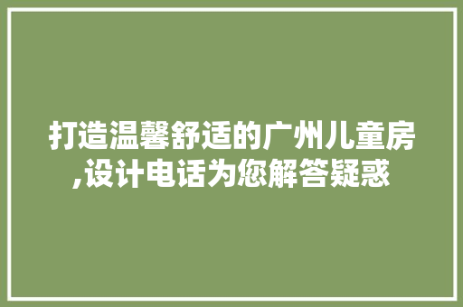 打造温馨舒适的广州儿童房,设计电话为您解答疑惑