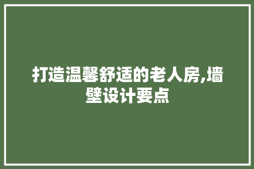 打造温馨舒适的老人房,墙壁设计要点