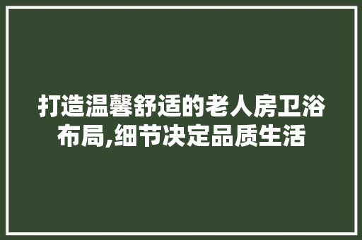 打造温馨舒适的老人房卫浴布局,细节决定品质生活