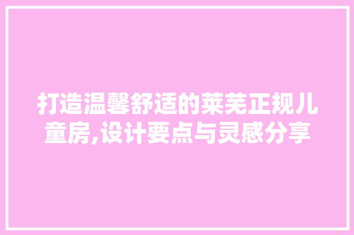 打造温馨舒适的莱芜正规儿童房,设计要点与灵感分享