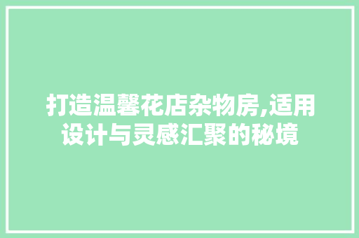 打造温馨花店杂物房,适用设计与灵感汇聚的秘境