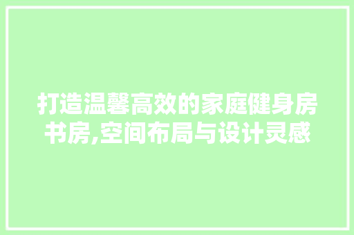 打造温馨高效的家庭健身房书房,空间布局与设计灵感