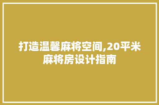 打造温馨麻将空间,20平米麻将房设计指南