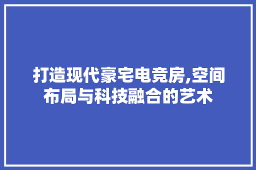 打造现代豪宅电竞房,空间布局与科技融合的艺术
