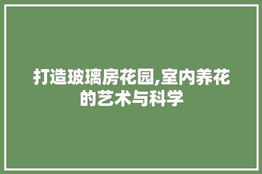 打造玻璃房花园,室内养花的艺术与科学