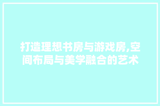 打造理想书房与游戏房,空间布局与美学融合的艺术