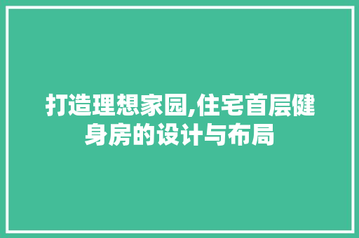 打造理想家园,住宅首层健身房的设计与布局