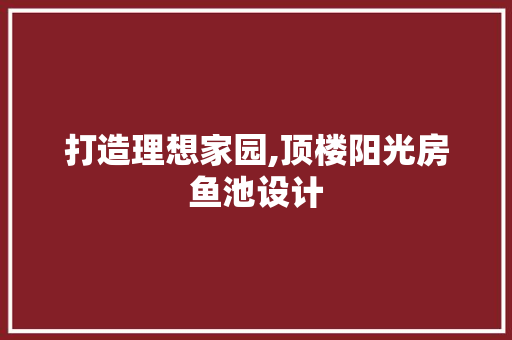 打造理想家园,顶楼阳光房鱼池设计