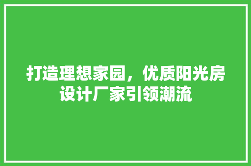 打造理想家园，优质阳光房设计厂家引领潮流