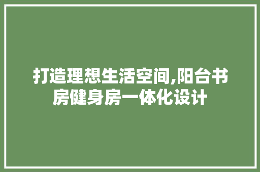 打造理想生活空间,阳台书房健身房一体化设计