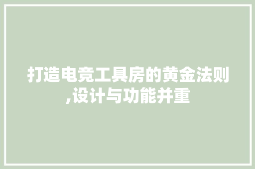 打造电竞工具房的黄金法则,设计与功能并重