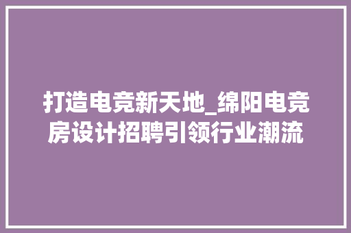 打造电竞新天地_绵阳电竞房设计招聘引领行业潮流