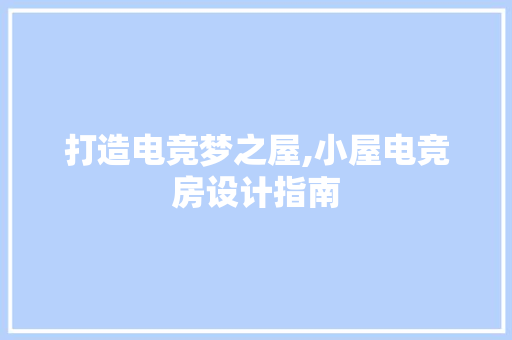 打造电竞梦之屋,小屋电竞房设计指南