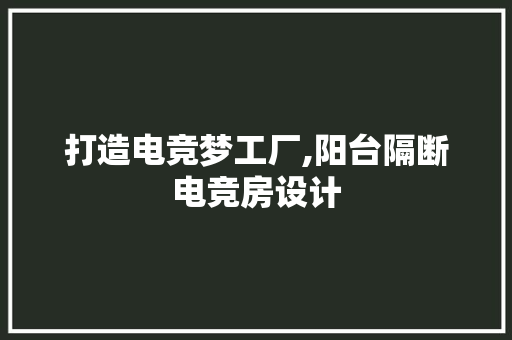 打造电竞梦工厂,阳台隔断电竞房设计