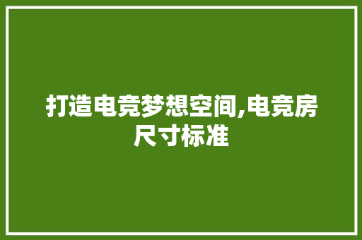 打造电竞梦想空间,电竞房尺寸标准