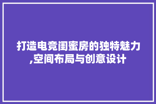 打造电竞闺蜜房的独特魅力,空间布局与创意设计