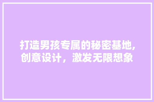 打造男孩专属的秘密基地,创意设计，激发无限想象