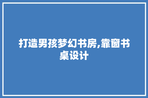 打造男孩梦幻书房,靠窗书桌设计